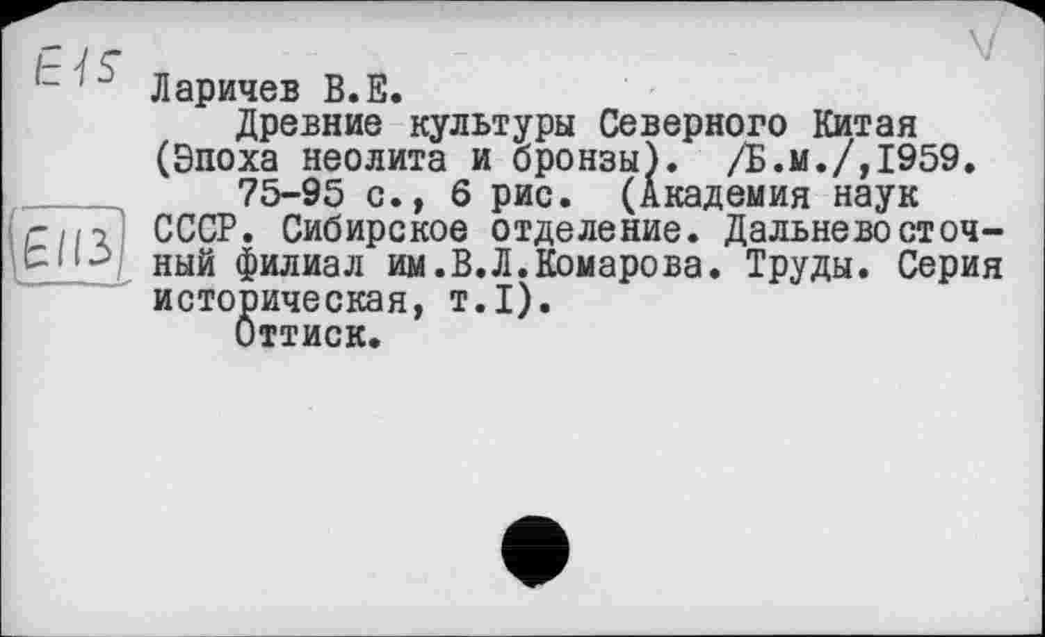 ﻿Ларичев В.Е.
Древние культуры Северного Китая (Эпоха неолита и бронзы). /Б.м./,1959.
75-95 с., 6 рис. (Академия наук СССР. Сибирское отделение. Дальневосточный филиал им.В.Л.Комарова. Труды. Серия историческая, т.1).
Оттиск.